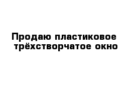 Продаю пластиковое  трёхстворчатое окно 